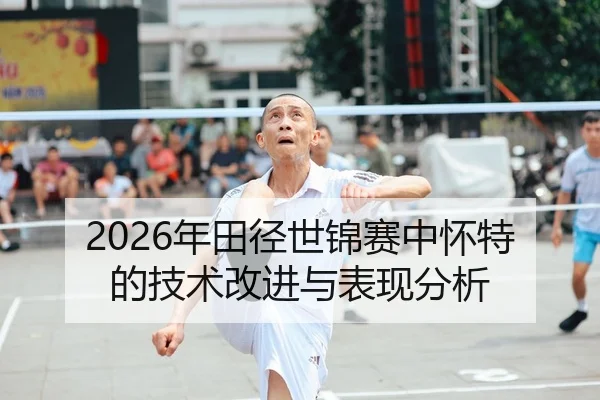 2026年田径世锦赛中怀特的技术改进与表现分析