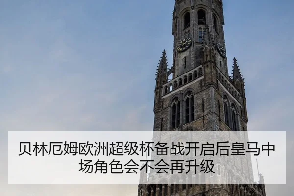 贝林厄姆欧洲超级杯备战开启后皇马中场角色会不会再升级