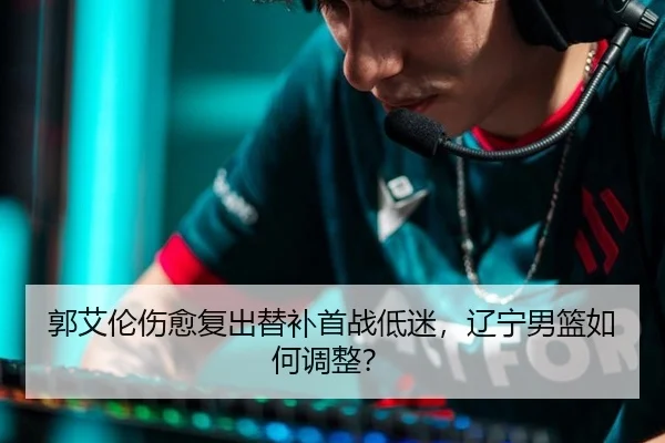 郭艾伦伤愈复出替补首战低迷，辽宁男篮如何调整？
