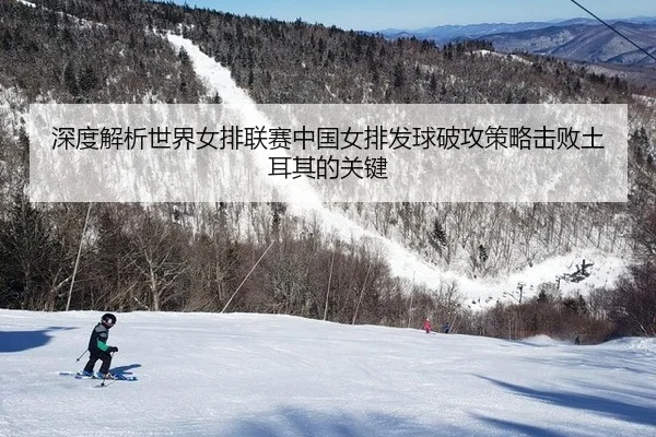 深度解析世界女排联赛中国女排发球破攻策略击败土耳其的关键