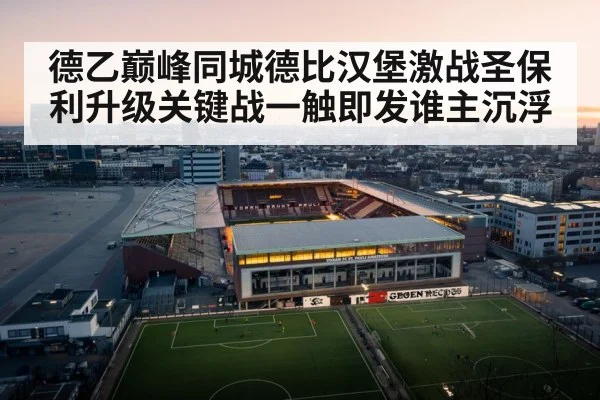 德乙巅峰同城德比汉堡激战圣保利升级关键战一触即发谁主沉浮
