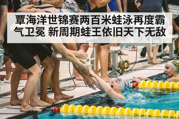 覃海洋世锦赛两百米蛙泳再度霸气卫冕 新周期蛙王依旧天下无敌