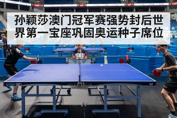 孙颖莎澳门冠军赛强势封后世界第一宝座巩固奥运种子席位